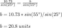 \frac{10.73}{sin(25\°)}=\frac{b}{sin(55\°)}\\ \\ b=10.73*sin(55\°)/sin(25\°)\\ \\b=20.8\ units