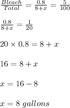 \frac{Bleach}{Total}=\frac{0.8}{8+x}=\frac{5}{100}\\\\\frac{0.8}{8+x}=\frac{1}{20}\\\\20\times 0.8=8+x\\\\16=8+x\\\\x=16-8\\\\x=8\ gallons