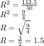 R^{2} =  \frac{112.5}{50}  \\  R^{2} = \frac{9}{4}  \\ R =  \sqrt{ \frac{9}{4} }  \\ R =  \frac{3}{2} = 1.5