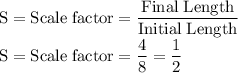 \rm S = Scale \; factor =  \dfrac{Final \; Length }{Initial \; Length } \\S = Scale \; factor = \dfrac{4 }{8 } = \dfrac{1}{2} \\