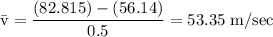 \rm \bar{v} = \dfrac{(82.815)-(56.14)}{0.5}=53.35\;m/sec