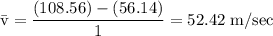 \rm \bar{v} = \dfrac{(108.56)-(56.14)}{1}=52.42\;m/sec