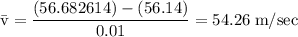 \rm \bar{v} = \dfrac{(56.682614)-(56.14)}{0.01}=54.26\;m/sec