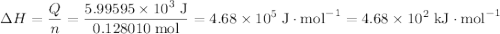 \displaystyle \Delta H = \frac{Q}{n} = \frac{5.99595\times 10^{3}\;\text{J}}{0.128010\;\text{mol}} = 4.68\times 10^{5}\;\text{J}\cdot\text{mol}^{-1} = 4.68\times 10^{2}\;\text{kJ}\cdot\text{mol}^{-1}