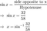 \sin x=\dfrac{\text{side opposite to x}}{\text{Hypotenuse}}\\\\\Rightarrow\ \sin x =\dfrac{32}{58}\\\\\Rightarrow\ x=\sin^{-1}\dfrac{32}{58}