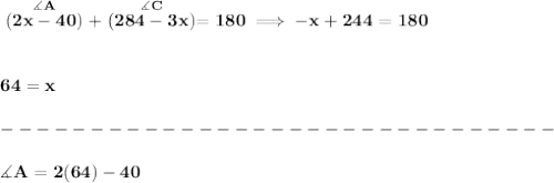 \bf \stackrel{\measuredangle A}{(2x-40)}+\stackrel{\measuredangle C}{(284-3x)}=180\implies -x+244=180&#10;\\\\\\&#10;64=x\\\\&#10;-------------------------------\\\\&#10;\measuredangle A=2(64)-40
