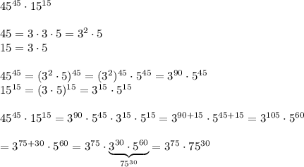 45^{45}\cdot15^{15}\\\\45=3\cdot3\cdot5=3^2\cdot5\\15=3\cdot5\\\\45^{45}=(3^2\cdot5)^{45}=(3^2)^{45}\cdot5^{45}=3^{90}\cdot5^{45}\\15^{15}=(3\cdot5)^{15}=3^{15}\cdot5^{15}\\\\45^{45}\cdot15^{15}=3^{90}\cdot5^{45}\cdot3^{15}\cdot5^{15}=3^{90+15}\cdot5^{45+15}=3^{105}\cdot5^{60}\\\\=3^{75+30}\cdot5^{60}=3^{75}\cdot\underbrace{3^{30}\cdot5^{60}}_{75^{30}}=3^{75}\cdot75^{30}