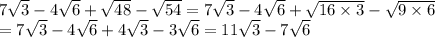 7\sqrt{3}-4\sqrt{6}+\sqrt{48}-\sqrt{54}=7\sqrt{3}-4\sqrt{6}+\sqrt{16\times3}-\sqrt{9\times6}\\=7\sqrt{3}-4\sqrt{6}+4\sqrt{3}-3\sqrt{6}=11\sqrt{3}-7\sqrt{6}