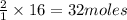 \frac{2}{1}\times 16=32moles