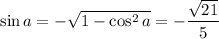 \sin a=-\sqrt{1-\cos^2a}=-\dfrac{\sqrt{21}}5
