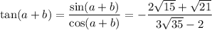 \tan(a+b)=\dfrac{\sin(a+b)}{\cos(a+b)}=-\dfrac{2\sqrt{15}+\sqrt{21}}{3\sqrt{35}-2}
