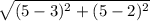 \sqrt{ (5 -3 )^{2} +(5 -2) ^{2}  }