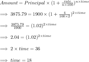 Amount = Principal\times (1+\frac{rate}{n\times 100})^{n\times time}\\\\\implies 3875.79=1900\times (1+\frac{4}{100\times 2})^{2\times time}\\\\\implies \frac{3875.79}{1900}=(1.02)^{2\times time}\\\\\implies 2.04 = (1.02)^{2\times time}\\\\\implies 2\times time = 36\\\\\implies time = 18