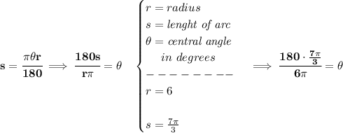 \bf s=\cfrac{\pi \theta r}{180}\implies \cfrac{180s}{r\pi }=\theta\quad &#10;\begin{cases}&#10;r=radius\\&#10;s=\textit{lenght of arc}\\&#10;\theta=\textit{central angle}\\ \quad\ in\ degrees\\&#10;--------\\&#10;r=6\\\\&#10;s=\frac{7\pi }{3}&#10;\end{cases}\implies \cfrac{180\cdot \frac{7\pi }{3}}{6\pi }=\theta