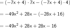 \mathsf{=(-7x+4)\cdot 7x-(-7x+4)\cdot 4)}\\\\ \mathsf{=-49x^2+28x-(-28x+16)}\\\\ \mathsf{=-49x^2+28x+28x-16}