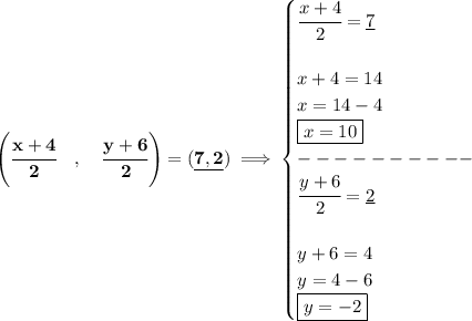 \bf \left(\cfrac{{{ x}} + {{ 4}}}{2}\quad ,\quad \cfrac{{{ y}} + {{ 6}}}{2} \right)=(\underline{7,2})\implies &#10;\begin{cases}&#10;\cfrac{x+4}{2}=\underline{7}\\\\&#10;x+4=14\\&#10;x=14-4\\&#10;\boxed{x=10}\\&#10;----------\\&#10;\cfrac{y+6}{2}=\underline{2}\\\\&#10;y+6=4\\&#10;y=4-6\\&#10;\boxed{y=-2}&#10;\end{cases}