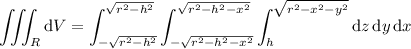 \displaystyle\iiint_R\mathrm dV=\int_{-\sqrt{r^2-h^2}}^{\sqrt{r^2-h^2}}\int_{-\sqrt{r^2-h^2-x^2}}^{\sqrt{r^2-h^2-x^2}}\int_h^{\sqrt{r^2-x^2-y^2}}\mathrm dz\,\mathrm dy\,\mathrm dx