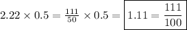2.22 \times 0.5=\frac{111}{50} \times 0.5 = \boxed{1.11=\frac{111}{100}}