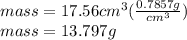 mass = 17.56 cm^3 ( \frac{0.7857g}{cm^3} ) \\ mass=13.797g