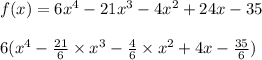 f(x)= 6x^4 - 21 x^3 - 4 x^2 + 24 x - 35\\\\6(x^4-\frac{21}{6}\times x^3-\frac{4}{6}\times x^2+4 x-\frac{35}{6})