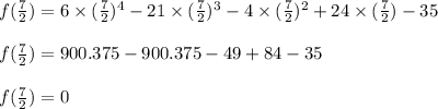 f(\frac{7}{2})=6 \times (\frac{7}{2})^4 -21 \times (\frac{7}{2})^3 -4 \times (\frac{7}{2})^2 +24 \times (\frac{7}{2})-35\\\\ f(\frac{7}{2})=900.375 -900.375 - 49+84-35\\\\f(\frac{7}{2})=0