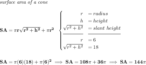 \bf \textit{surface area of a cone}\\\\ SA=\pi r\sqrt{r^2+h^2}+\pi r^2~~ \begin{cases} ~\hfill r&=radius\\ ~\hfill h&=height\\ \sqrt{r^2+h^2}&=slant~height\\[-0.5em] \hrulefill&\hrulefill\\ ~\hfill r&=6\\ \sqrt{r^2+h^2}&=18 \end{cases} \\\\\\ SA=\pi (6)(18)+\pi (6)^2\implies SA=108\pi +36\pi \implies SA=144\pi