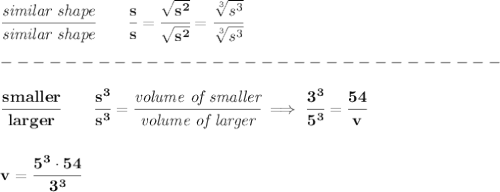 \bf \cfrac{\textit{similar shape}}{\textit{similar shape}}\qquad \cfrac{s}{s}=\cfrac{\sqrt{s^2}}{\sqrt{s^2}}=\cfrac{\sqrt[3]{s^3}}{\sqrt[3]{s^3}}\\\\&#10;-------------------------------\\\\&#10;\cfrac{smaller}{larger}\qquad \cfrac{s^3}{s^3}=\cfrac{\textit{volume of smaller}}{\textit{volume of larger}}\implies \cfrac{3^3}{5^3}=\cfrac{54}{v}&#10;\\\\\\&#10;v=\cfrac{5^3\cdot 54}{3^3}
