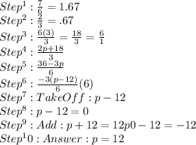 Step^1:  \frac{7}{6} = 1.67  \\  Step^2: \frac{2}{3}  = .67 \\ Step^3:  \frac{6(3)}{3} =  \frac{18}{3} =  \frac{6}{1} \\  Step^4: \frac{2p+18}{3} \\ Step^5:  \frac{36 - 3p}{6} \\  Step^6:  \frac{-3 (p -12)}{6} (6) \\Step^7:  Take Off : p - 12 \\ Step^8: p -12 = 0  \\ Step^9: Add: p + 12 = 12p  & 0 - 12 = -12 \\  Step^10:  p = 12