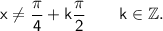 \mathsf{x\ne \dfrac{\pi}{4}+k\dfrac{\pi}{2}\qquad k\in\mathbb{Z}.}