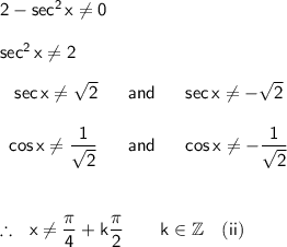 \mathsf{2-sec^2\,x\ne 0}\\\\ \mathsf{sec^2\,x\ne 2}\\\\ \begin{array}{rcl} \mathsf{sec\,x\ne \sqrt{2}}&~\textsf{ and }~&\mathsf{sec\,x\ne -\sqrt{2}}\\\\ \mathsf{cos\,x\ne \dfrac{1}{\sqrt{2}}}&~\textsf{ and }~&\mathsf{cos\,x\ne -\dfrac{1}{\sqrt{2}}}\\\\\\ \end{array}\\\\ \therefore~~\mathsf{x\ne \dfrac{\pi}{4}+k\dfrac{\pi}{2}\qquad k\in\mathbb{Z}\quad(ii)}