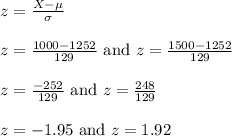 z=\frac{X-\mu}{\sigma}\\\\z=\frac{1000-1252}{129}\text{ and } z=\frac{1500-1252}{129}\\\\z=\frac{-252}{129}\text{ and } z=\frac{248}{129}\\\\z=-1.95\text{ and }z=1.92