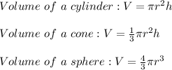 Volume \ of \ a \ cylinder: V=\pi r^2h \\ \\ Volume \ of \ a \ cone: V=\frac{1}{3}\pi r^2h \\ \\ Volume \ of \ a \ sphere: V=\frac{4}{3}\pi r^3