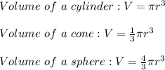 Volume \ of \ a \ cylinder: V=\pi r^3 \\ \\ Volume \ of \ a \ cone: V=\frac{1}{3}\pi r^3 \\ \\ Volume \ of \ a \ sphere: V=\frac{4}{3}\pi r^3