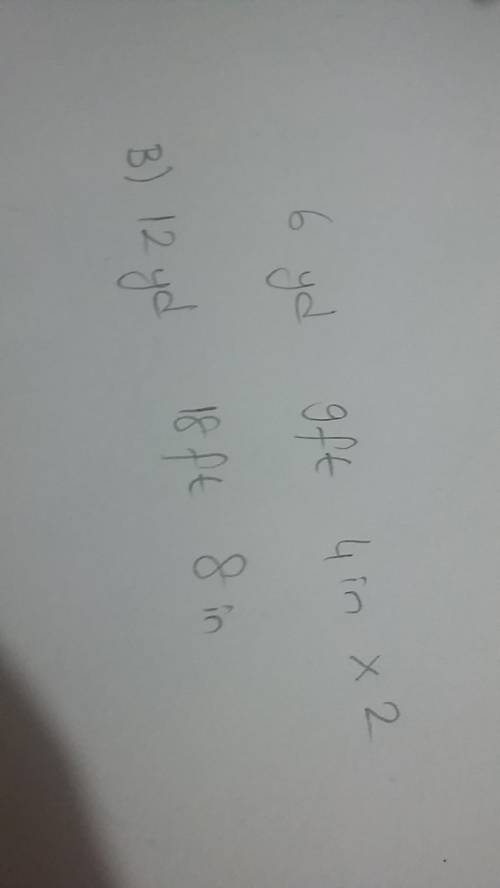 Solve:  6 yd. 9 ft. 4 in. × 2 = a. 0 yd. 18 ft. 8 in. b. 12 yd. 18 ft. 8 in. c. 7 yd. 0 ft. 8 in. d.