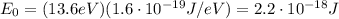 E_0 =(13.6 eV)(1.6\cdot 10^{-19} J/eV)=2.2\cdot 10^{-18}J
