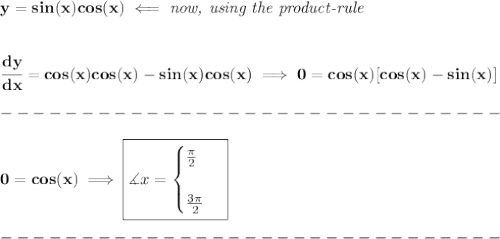 \bf y=sin(x)cos(x)\impliedby \textit{now, using the product-rule}&#10;\\\\\\&#10;\cfrac{dy}{dx}=cos(x)cos(x)-sin(x)cos(x)\implies 0=cos(x)[cos(x)-sin(x)]\\\\&#10;-------------------------------\\\\&#10;0=cos(x)\implies \boxed{\measuredangle x=&#10;\begin{cases}&#10;\frac{\pi }{2}\\\\&#10;\frac{3\pi }{2}&#10;\end{cases}}\\\\&#10;-------------------------------\\\\