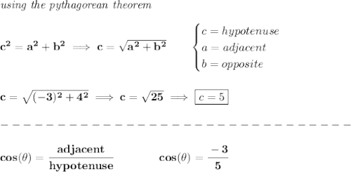 \bf \textit{using the pythagorean theorem}\\\\&#10;c^2=a^2+b^2\implies c=\sqrt{a^2+b^2}\qquad &#10;\begin{cases}&#10;c=hypotenuse\\&#10;a=adjacent\\&#10;b=opposite\\&#10;\end{cases}&#10;\\\\\\&#10;c=\sqrt{(-3)^2+4^2}\implies c=\sqrt{25}\implies \boxed{c=5}\\\\&#10;-------------------------------\\\\&#10;cos(\theta)=\cfrac{adjacent}{hypotenuse}\qquad \qquad cos(\theta )=\cfrac{-3}{5}