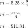 m=5.25\times \frac{9}{4}\\\\m=\frac{47.25}{4}\\\\m=\$11.81