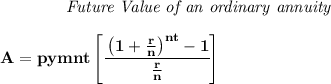 \bf \qquad \qquad \textit{Future Value of an ordinary annuity}&#10;\\\\&#10;A=pymnt\left[ \cfrac{\left( 1+\frac{r}{n} \right)^{nt}-1}{\frac{r}{n}} \right]&#10;\\\\