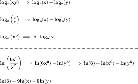 \bf log_{{  a}}(xy)\implies log_{{  a}}(x)+log_{{  a}}(y)&#10;\\ \quad \\\\&#10;% Logarithm of rationals&#10;log_{{  a}}\left(  \frac{x}{y}\right)\implies log_{{  a}}(x)-log_{{  a}}(y)&#10;\\ \quad \\\\&#10;% Logarithm of exponentials&#10;log_{{  a}}\left( x^{{  b}} \right)\implies {{  b}}\cdot  log_{{  a}}(x)\\\\&#10;-----------------------------\\\\&#10;ln\left( \cfrac{6x^9}{y^5} \right)\implies ln(6x^9)-ln(y^5)\implies ln(6)+ln(x^9)-ln(y^5)&#10;\\\\\\&#10;ln(6)+9ln(x)-5ln(y)