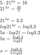 5\cdot 21^{5x} = 16 \\\ 21^{5x} = \frac{16}{5} \\\\ 21^{5x} = 3.2 \\\ log 21^{5x} = log 3.2 \\\ 5x\cdot log 21 = log 3.2 \\\ 5x = \frac{log 3.2}{log 21} \\\\\ x = \frac{log 3.2}{5\cdot log 21}