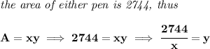 \bf \textit{the area of either pen is 2744, thus}\\\\&#10;A=xy\implies 2744=xy\implies \cfrac{2744}{x}=y