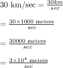30 \text{ km/sec}=\frac{ 30 km}{sec} \\\\= \frac{30 \times 1000 \text{ meters} }{sec}\\\\= \frac{30000\text{ meters} }{sec}\\\\=\frac{3 \times 10^{4} \text{ meters} }{sec}