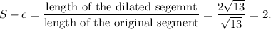 S-c=\dfrac{\textup{length of the dilated segemnt}}{\textup{length of the original segment}}=\dfrac{2\sqrt{13}}{\sqrt{13}}=2.
