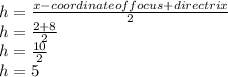 h=\frac{x-coordinate of focus + directrix}{2}\\h= \frac{2+8}{2}\\h=\frac{10}{2}\\h=5