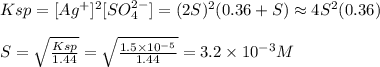 Ksp = [Ag^{+}]^{2} [SO_4^{2-} ] = (2S)^{2} (0.36+S) \approx 4S^{2} (0.36)\\\\S = \sqrt{\frac{Ksp}{1.44} } = \sqrt{\frac{1.5 \times 10^{-5}  }{1.44} } = 3.2 \times 10^{-3}M