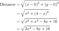 \begin{aligned}{\text{Distance}}&= \sqrt {{{\left( {x - 0} \right)}^2} + {{\left( {y - 0} \right)}^2}}\\&= \sqrt {{x^2} + {{\left( {4 - x} \right)}^2}}\\&= \sqrt {{x^2} + {x^2} - 8x + 16}\\&= \sqrt {2{x^2} - 8x + 16}\\\end{aligned}