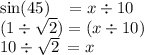 \sin(45) \: \: \: \: = x \div 10 \\ (1 \div \sqrt{2} ) = (x \div 10) \\ 10 \div \sqrt{2} \: = x