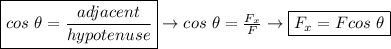 \boxed{cos \ \theta = \frac{adjacent}{hypotenuse}} \rightarrow cos \ \theta = \frac{F_x}{F} \rightarrow \boxed{F_x = F cos \ \theta}