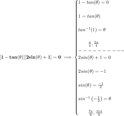 \bf [1-tan(\theta)][2sin(\theta)+1]=0\implies &#10;\begin{cases}&#10;1-tan(\theta)=0\\\\&#10;1=tan(\theta)\\\\&#10;tan^{-1}(1)=\theta\\\\&#10;\qquad \frac{\pi }{4},\frac{5\pi }{4}\\&#10;----------\\&#10;2sin(\theta)+1=0\\\\&#10;2sin(\theta)=-1\\\\&#10;sin(\theta)=\frac{-1}{2}\\\\&#10;sin^{-1}\left(-\frac{1}{2}  \right)=\theta\\\\&#10;\qquad \frac{7\pi }{6},\frac{11\pi }{6}&#10;\end{cases}